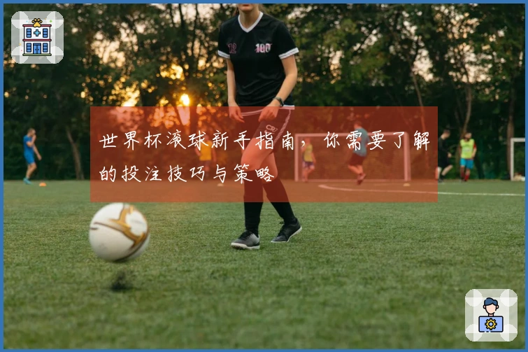 世界杯滚球新手指南，你需要了解的投注技巧与策略