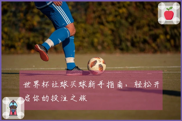 世界杯让球买球新手指南，轻松开启你的投注之旅
