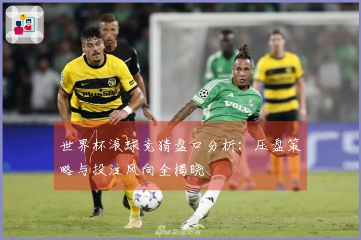 世界杯滚球竞猜盘口分析：压盘策略与投注风向全揭晓