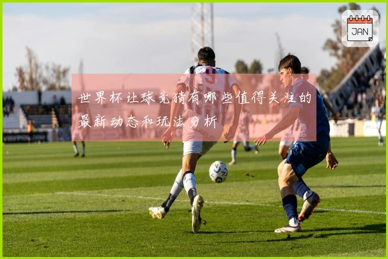 世界杯让球竞猜有哪些值得关注的最新动态和玩法分析