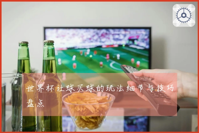 世界杯让球买球的玩法细节与技巧盘点