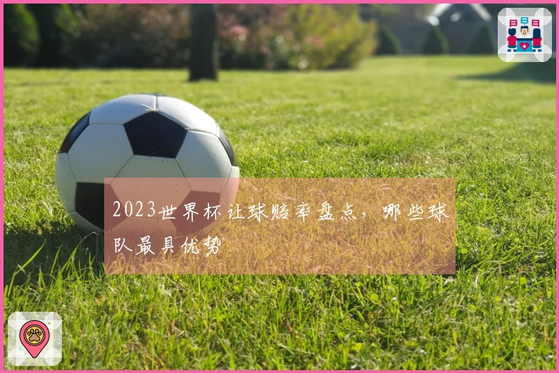 2023世界杯让球赔率盘点，哪些球队最具优势