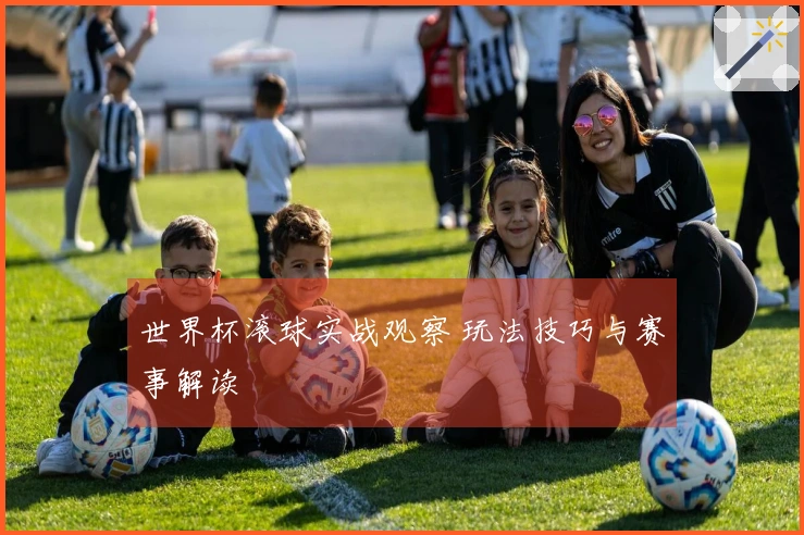 世界杯滚球实战观察 玩法技巧与赛事解读