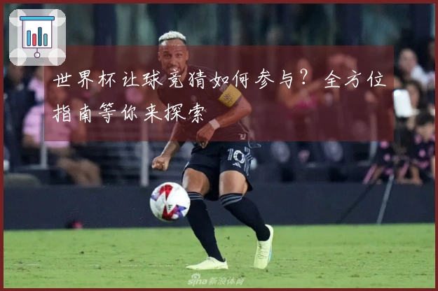 世界杯让球竞猜如何参与？全方位指南等你来探索