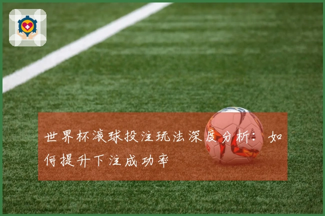 世界杯滚球投注玩法深度分析：如何提升下注成功率