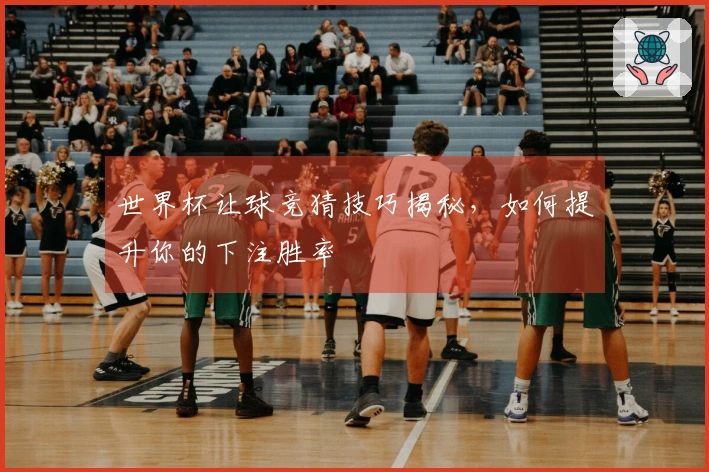 世界杯让球竞猜技巧揭秘，如何提升你的下注胜率