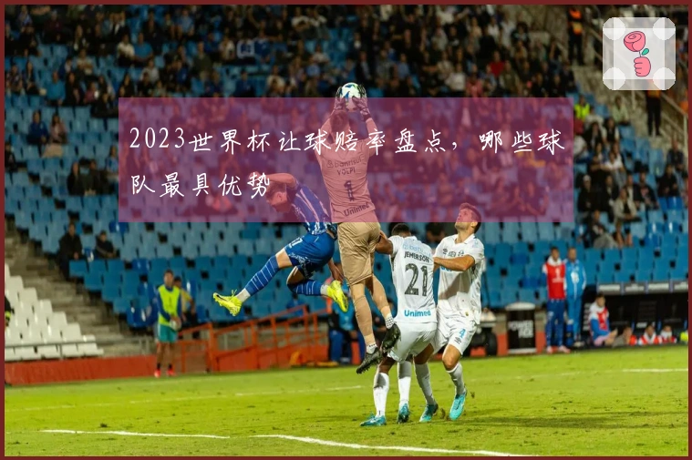 2023世界杯让球赔率盘点，哪些球队最具优势