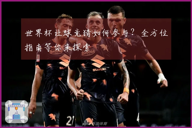 世界杯让球竞猜如何参与？全方位指南等你来探索